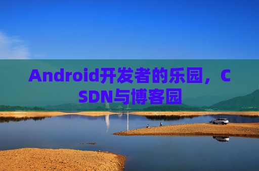Android开发者的乐园，CSDN与博客园