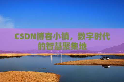 CSDN博客小镇，数字时代的智慧聚集地